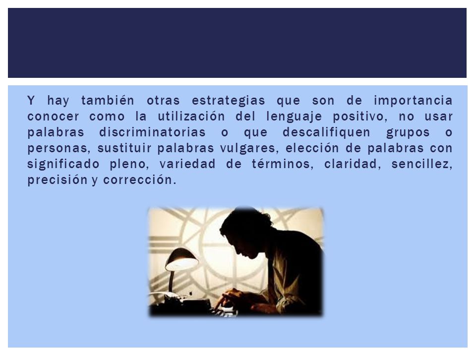 Y hay también otras estrategias que son de importancia conocer como la utilización del lenguaje positivo, no usar palabras discriminatorias o que descalifiquen grupos o personas, sustituir palabras vulgares, elección de palabras con significado pleno, variedad de términos, claridad, sencillez, precisión y corrección.