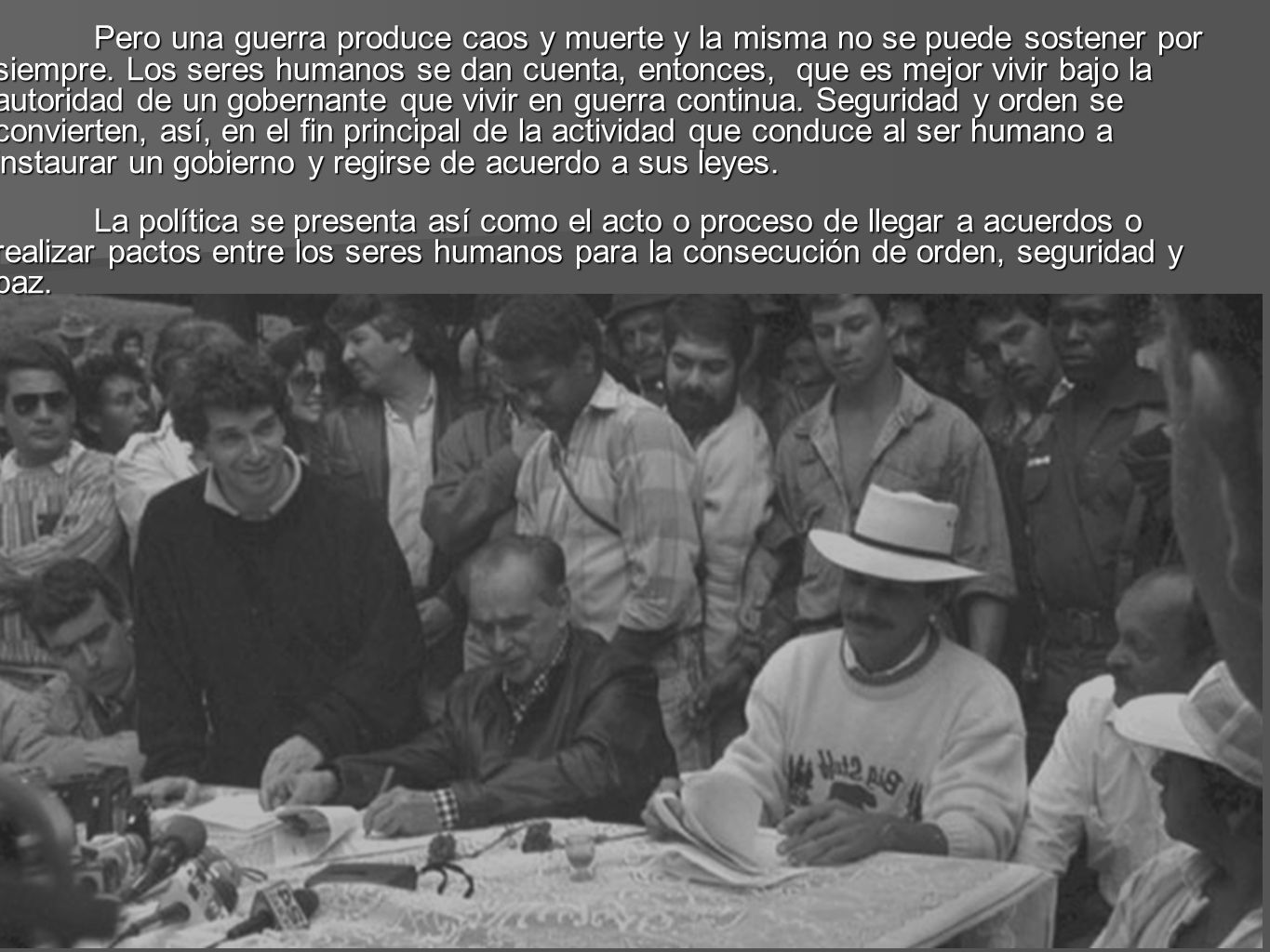Pero una guerra produce caos y muerte y la misma no se puede sostener por siempre. Los seres humanos se dan cuenta, entonces, que es mejor vivir bajo la autoridad de un gobernante que vivir en guerra continua. Seguridad y orden se convierten, así, en el fin principal de la actividad que conduce al ser humano a instaurar un gobierno y regirse de acuerdo a sus leyes.