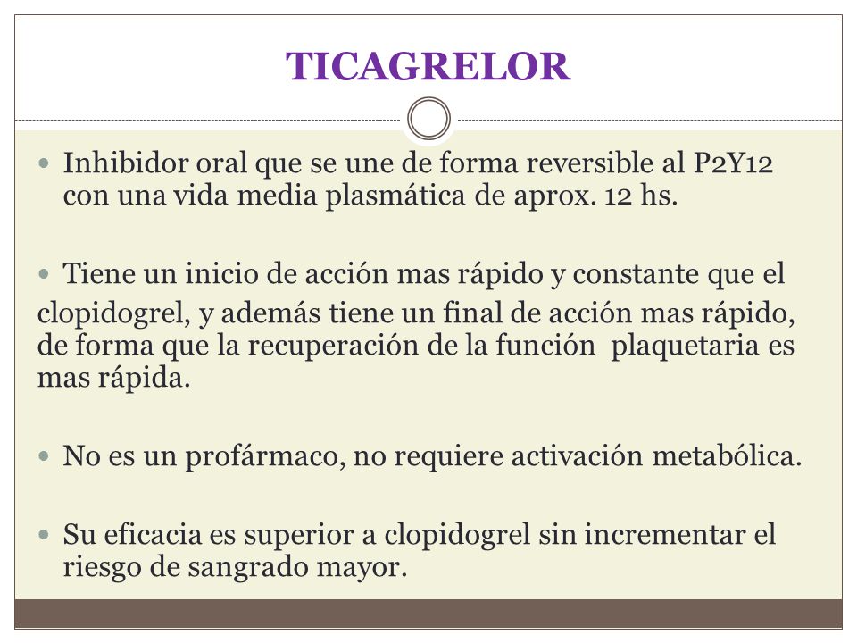 TICAGRELOR Inhibidor oral que se une de forma reversible al P2Y12 con una vida media plasmática de aprox. 12 hs.