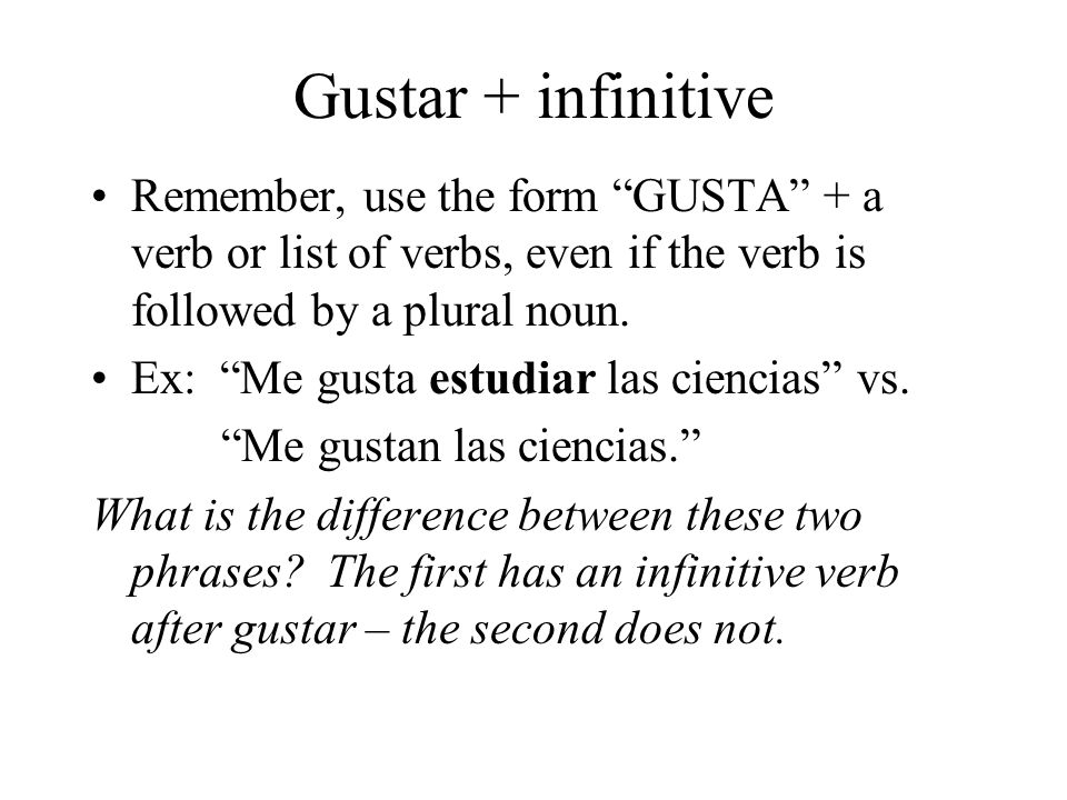 Gustar + infinitive Remember, use the form GUSTA + a verb or list of verbs, even if the verb is followed by a plural noun.
