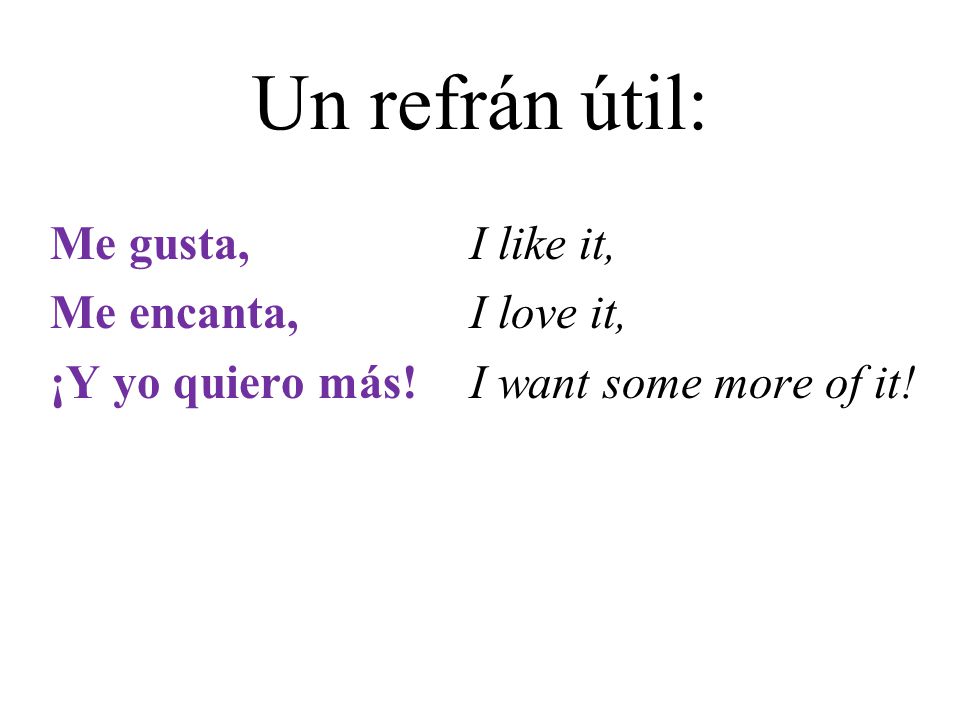 Un refrán útil: Me gusta, I like it, Me encanta, I love it, ¡Y yo quiero más.