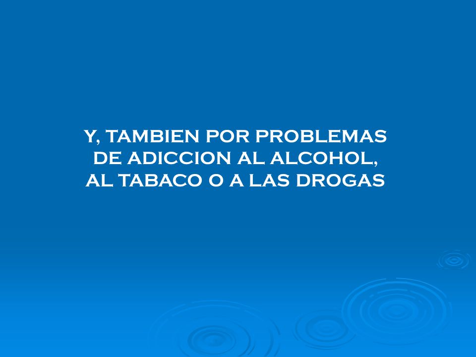Y, TAMBIEN POR PROBLEMAS DE ADICCION AL ALCOHOL, AL TABACO O A LAS DROGAS