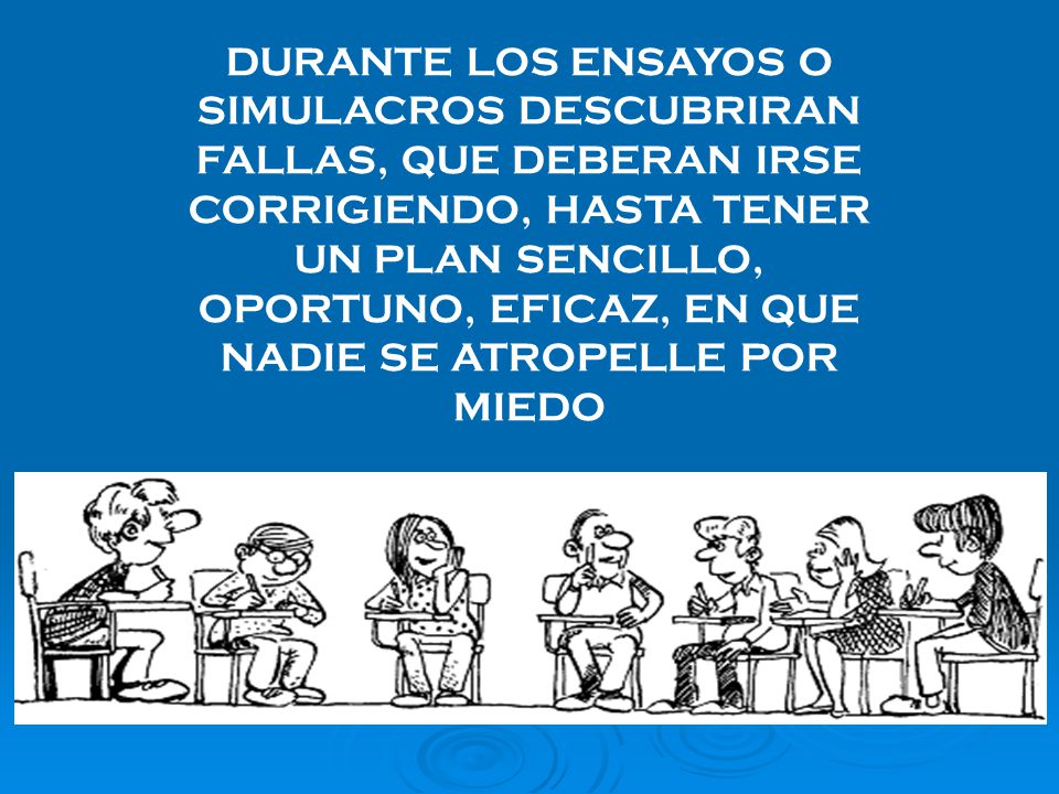 DURANTE LOS ENSAYOS O SIMULACROS DESCUBRIRAN FALLAS, QUE DEBERAN IRSE CORRIGIENDO, HASTA TENER UN PLAN SENCILLO, OPORTUNO, EFICAZ, EN QUE NADIE SE ATROPELLE POR MIEDO