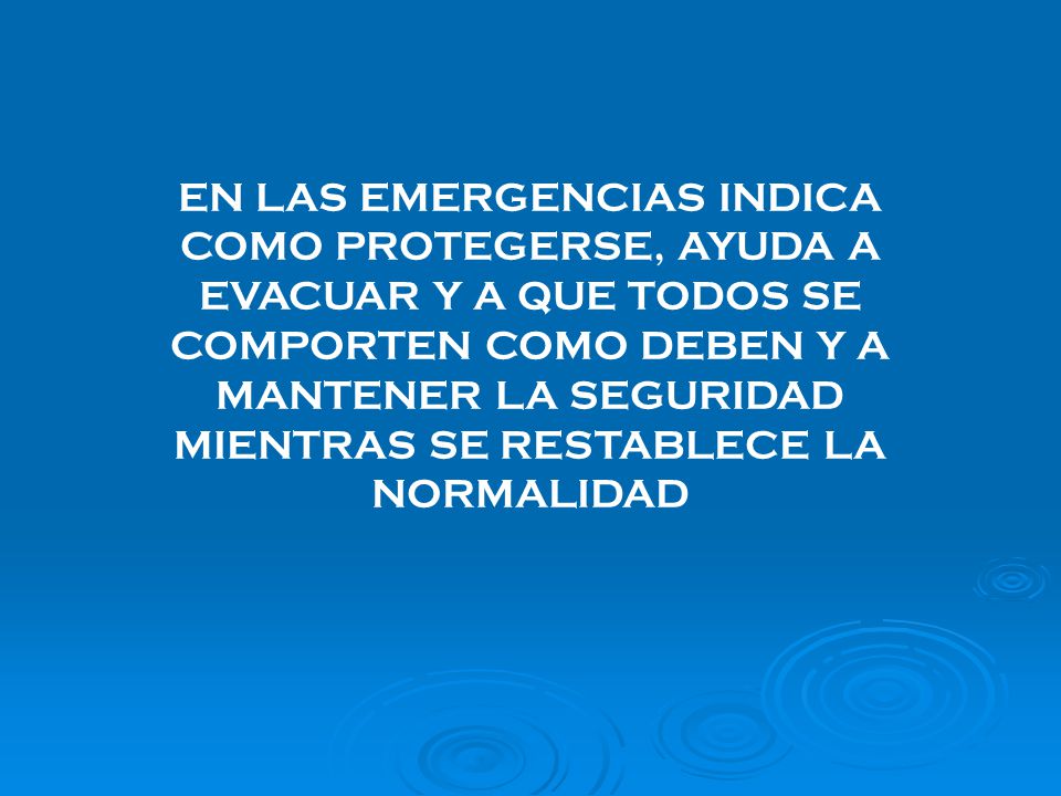 EN LAS EMERGENCIAS INDICA COMO PROTEGERSE, AYUDA A EVACUAR Y A QUE TODOS SE COMPORTEN COMO DEBEN Y A MANTENER LA SEGURIDAD MIENTRAS SE RESTABLECE LA NORMALIDAD