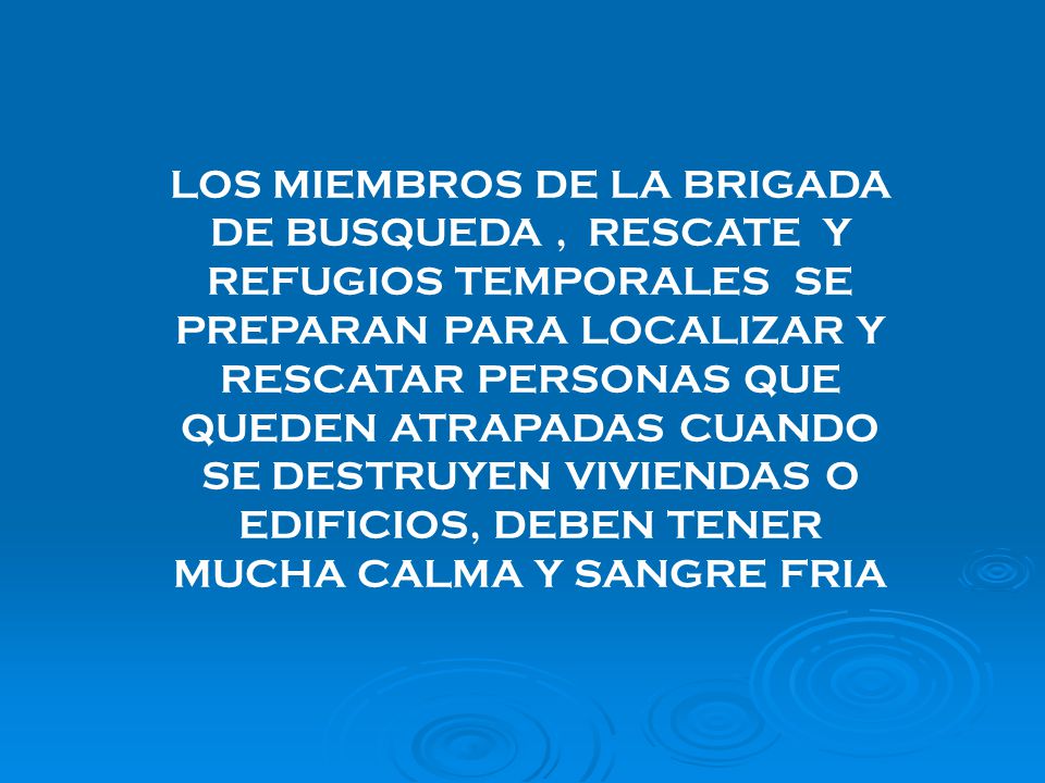 LOS MIEMBROS DE LA BRIGADA DE BUSQUEDA , RESCATE Y REFUGIOS TEMPORALES SE PREPARAN PARA LOCALIZAR Y RESCATAR PERSONAS QUE QUEDEN ATRAPADAS CUANDO SE DESTRUYEN VIVIENDAS O EDIFICIOS, DEBEN TENER MUCHA CALMA Y SANGRE FRIA