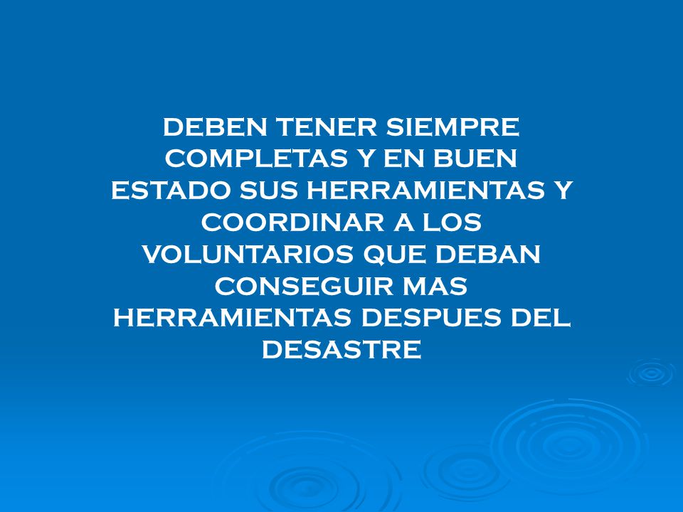 DEBEN TENER SIEMPRE COMPLETAS Y EN BUEN ESTADO SUS HERRAMIENTAS Y COORDINAR A LOS VOLUNTARIOS QUE DEBAN CONSEGUIR MAS HERRAMIENTAS DESPUES DEL DESASTRE