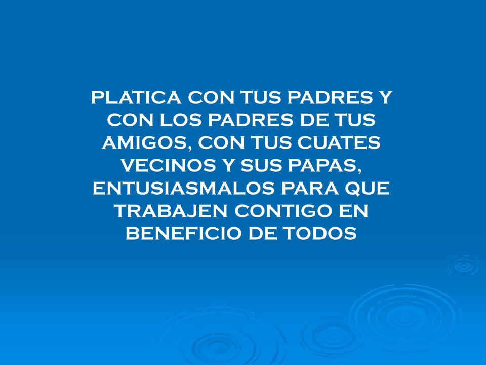 PLATICA CON TUS PADRES Y CON LOS PADRES DE TUS AMIGOS, CON TUS CUATES VECINOS Y SUS PAPAS, ENTUSIASMALOS PARA QUE TRABAJEN CONTIGO EN BENEFICIO DE TODOS