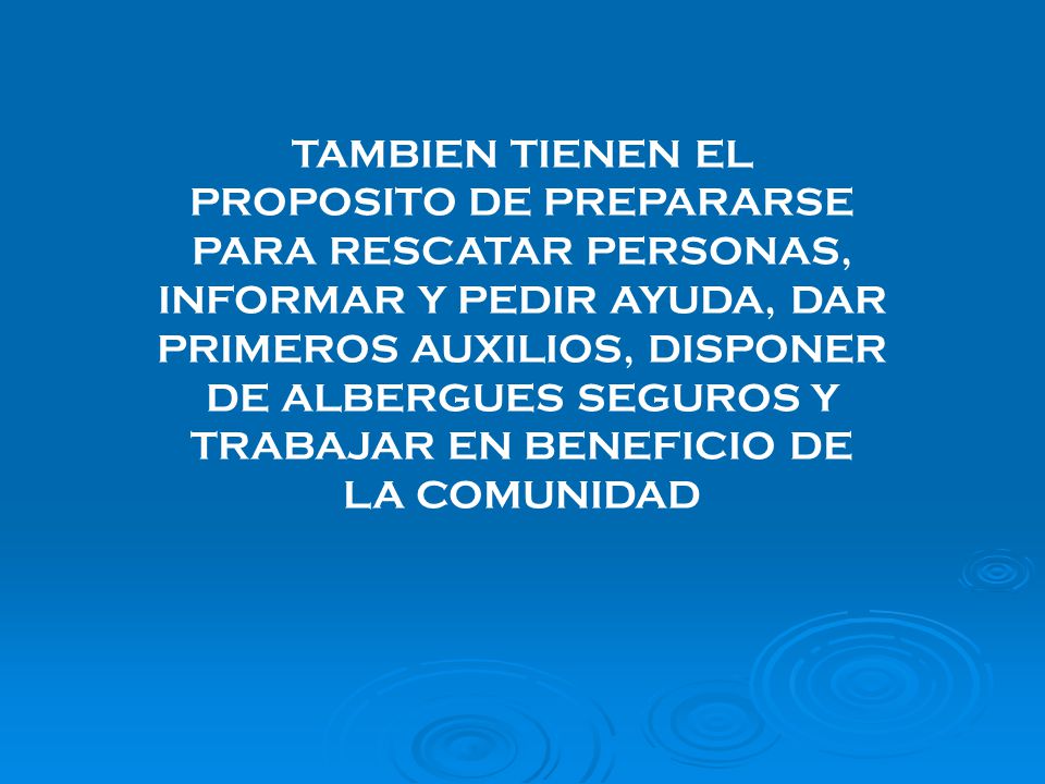 TAMBIEN TIENEN EL PROPOSITO DE PREPARARSE PARA RESCATAR PERSONAS, INFORMAR Y PEDIR AYUDA, DAR PRIMEROS AUXILIOS, DISPONER DE ALBERGUES SEGUROS Y TRABAJAR EN BENEFICIO DE LA COMUNIDAD