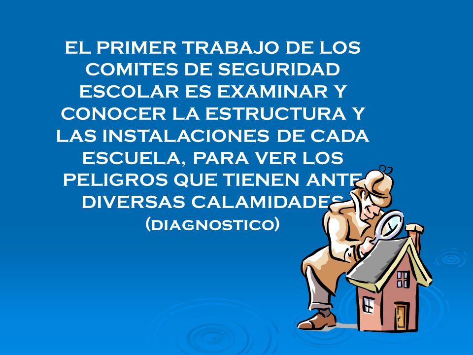 EL PRIMER TRABAJO DE LOS COMITES DE SEGURIDAD ESCOLAR ES EXAMINAR Y CONOCER LA ESTRUCTURA Y LAS INSTALACIONES DE CADA ESCUELA, PARA VER LOS PELIGROS QUE TIENEN ANTE DIVERSAS CALAMIDADES (diagnostico)