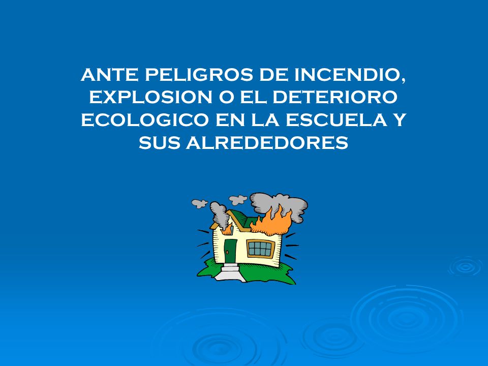 ANTE PELIGROS DE INCENDIO, EXPLOSION O EL DETERIORO ECOLOGICO EN LA ESCUELA Y SUS ALREDEDORES