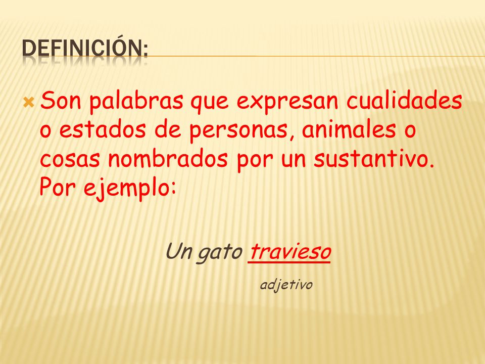 Definición: Son palabras que expresan cualidades o estados de personas, animales o cosas nombrados por un sustantivo. Por ejemplo: