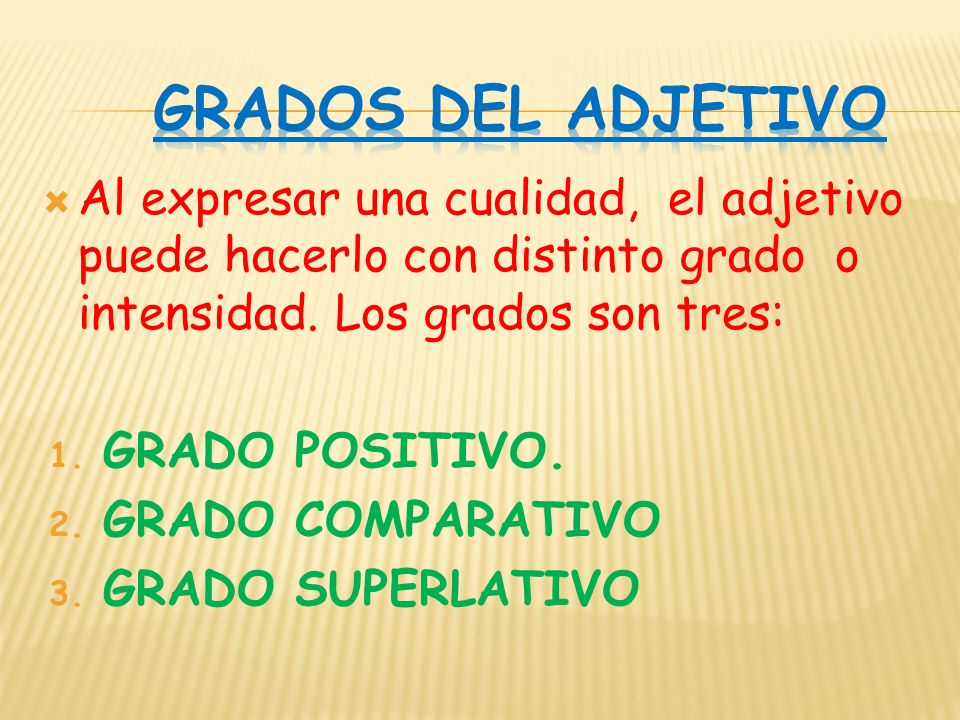 GRADOS DEL ADJETIVO Al expresar una cualidad, el adjetivo puede hacerlo con distinto grado o intensidad. Los grados son tres:
