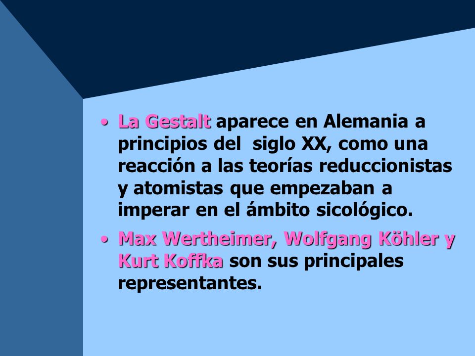 La Gestalt aparece en Alemania a principios del siglo XX, como una reacción a las teorías reduccionistas y atomistas que empezaban a imperar en el ámbito sicológico.