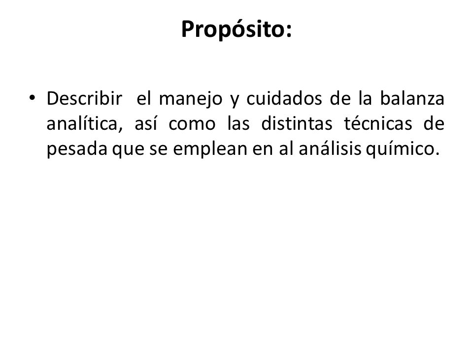 Propósito: Describir el manejo y cuidados de la balanza analítica, así como las distintas técnicas de pesada que se emplean en al análisis químico.
