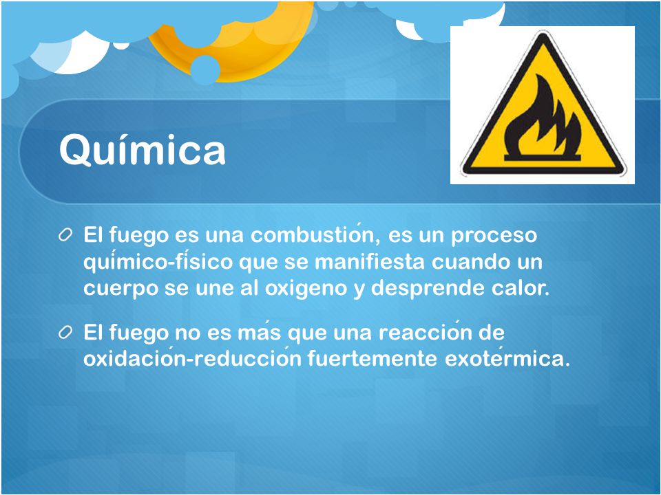 Química El fuego es una combustión, es un proceso químico-físico que se manifiesta cuando un cuerpo se une al oxigeno y desprende calor.