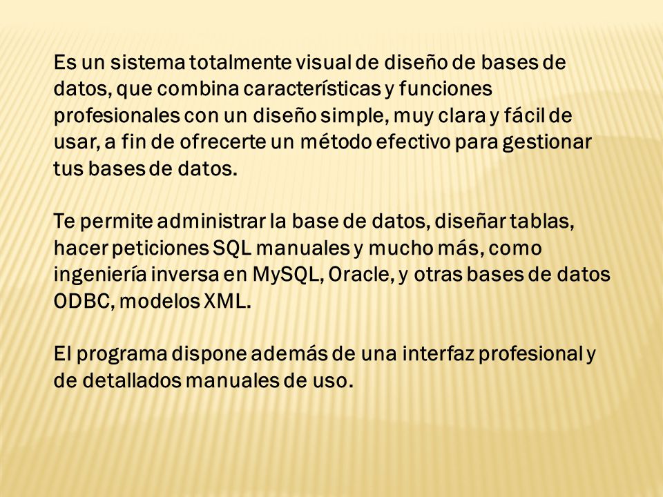 Es un sistema totalmente visual de diseño de bases de datos, que combina características y funciones profesionales con un diseño simple, muy clara y fácil de usar, a fin de ofrecerte un método efectivo para gestionar tus bases de datos.