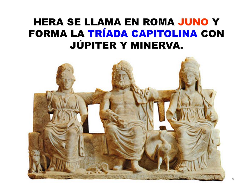 HERA SE LLAMA EN ROMA JUNO Y FORMA LA TRÍADA CAPITOLINA CON JÚPITER Y MINERVA.