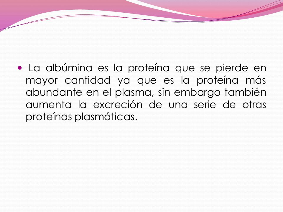 La albúmina es la proteína que se pierde en mayor cantidad ya que es la proteína más abundante en el plasma, sin embargo también aumenta la excreción de una serie de otras proteínas plasmáticas.