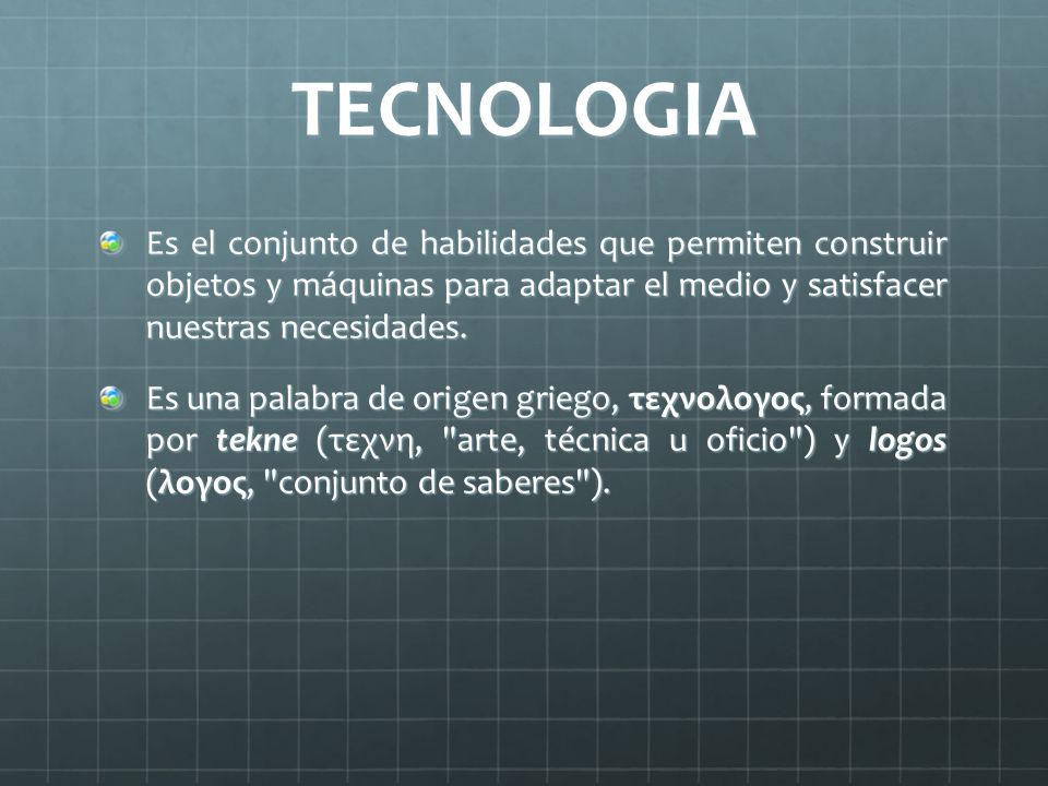 TECNOLOGIA Es el conjunto de habilidades que permiten construir objetos y máquinas para adaptar el medio y satisfacer nuestras necesidades.