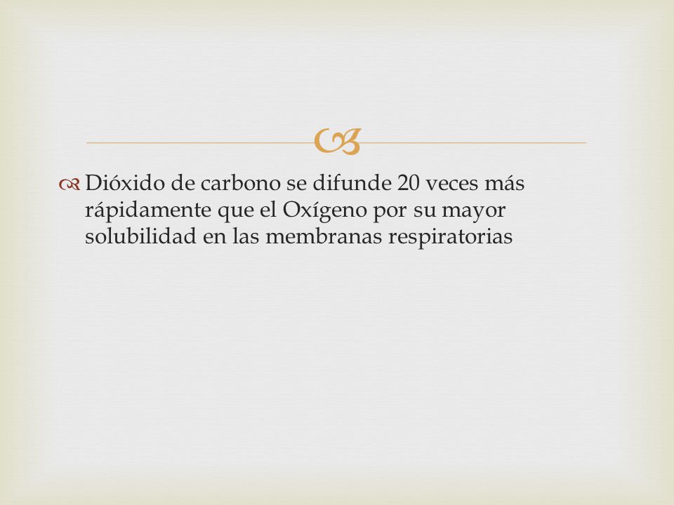 Dióxido de carbono se difunde 20 veces más rápidamente que el Oxígeno por su mayor solubilidad en las membranas respiratorias