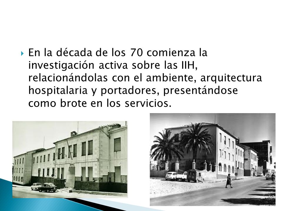 En la década de los 70 comienza la investigación activa sobre las IIH, relacionándolas con el ambiente, arquitectura hospitalaria y portadores, presentándose como brote en los servicios.