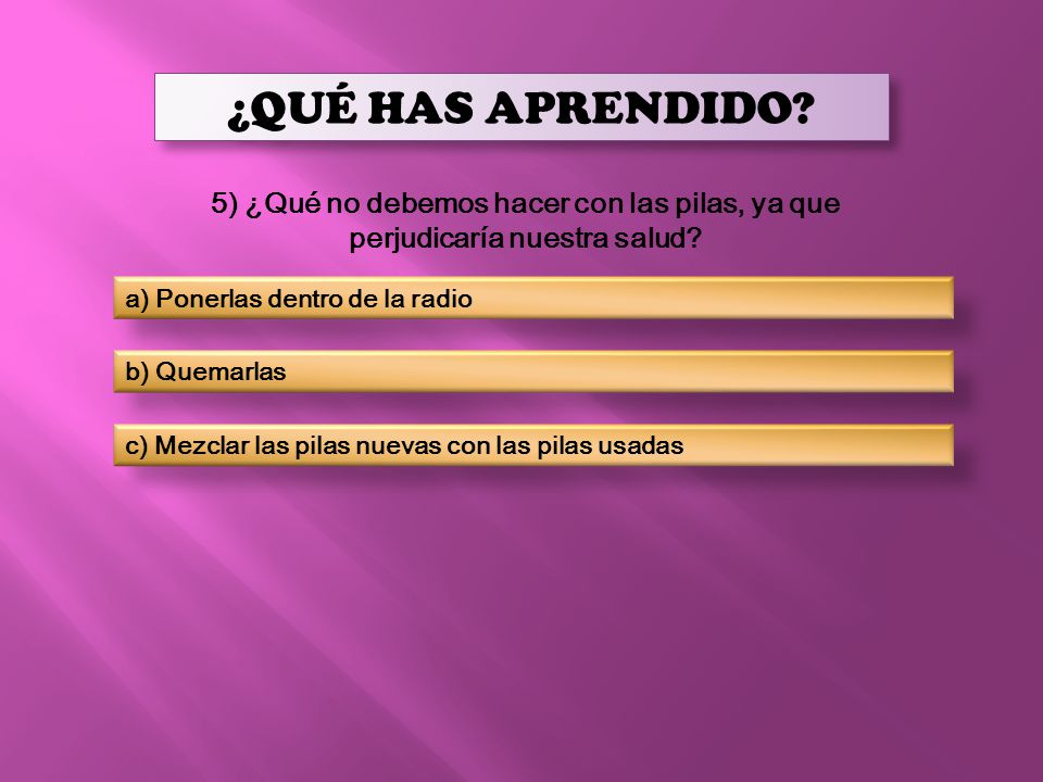 ¿QUÉ HAS APRENDIDO 5) ¿Qué no debemos hacer con las pilas, ya que perjudicaría nuestra salud a) Ponerlas dentro de la radio.