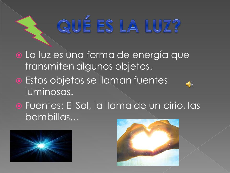 QUÉ ES LA LUZ La luz es una forma de energía que transmiten algunos objetos. Estos objetos se llaman fuentes luminosas.