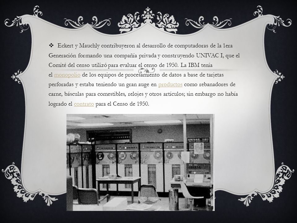 Eckert y Mauchly contribuyeron al desarrollo de computadoras de la 1era Generación formando una compañía privada y construyendo UNIVAC I, que el Comité del censo utilizó para evaluar el censo de 1950.