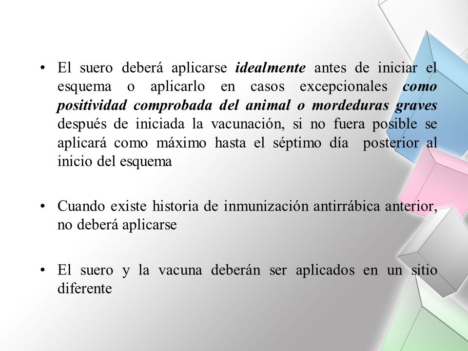 El suero deberá aplicarse idealmente antes de iniciar el esquema o aplicarlo en casos excepcionales como positividad comprobada del animal o mordeduras graves después de iniciada la vacunación, si no fuera posible se aplicará como máximo hasta el séptimo día posterior al inicio del esquema