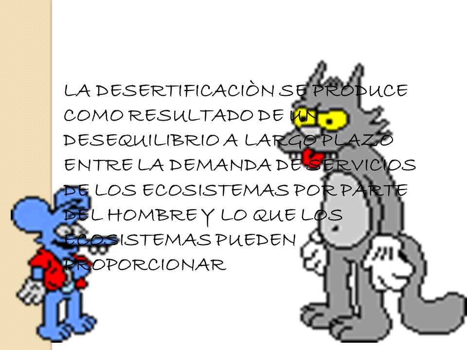 LA DESERTIFICACIÒN SE PRODUCE COMO RESULTADO DE UN DESEQUILIBRIO A LARGO PLAZO ENTRE LA DEMANDA DE SERVICIOS DE LOS ECOSISTEMAS POR PARTE DEL HOMBRE Y LO QUE LOS ECOSISTEMAS PUEDEN PROPORCIONAR