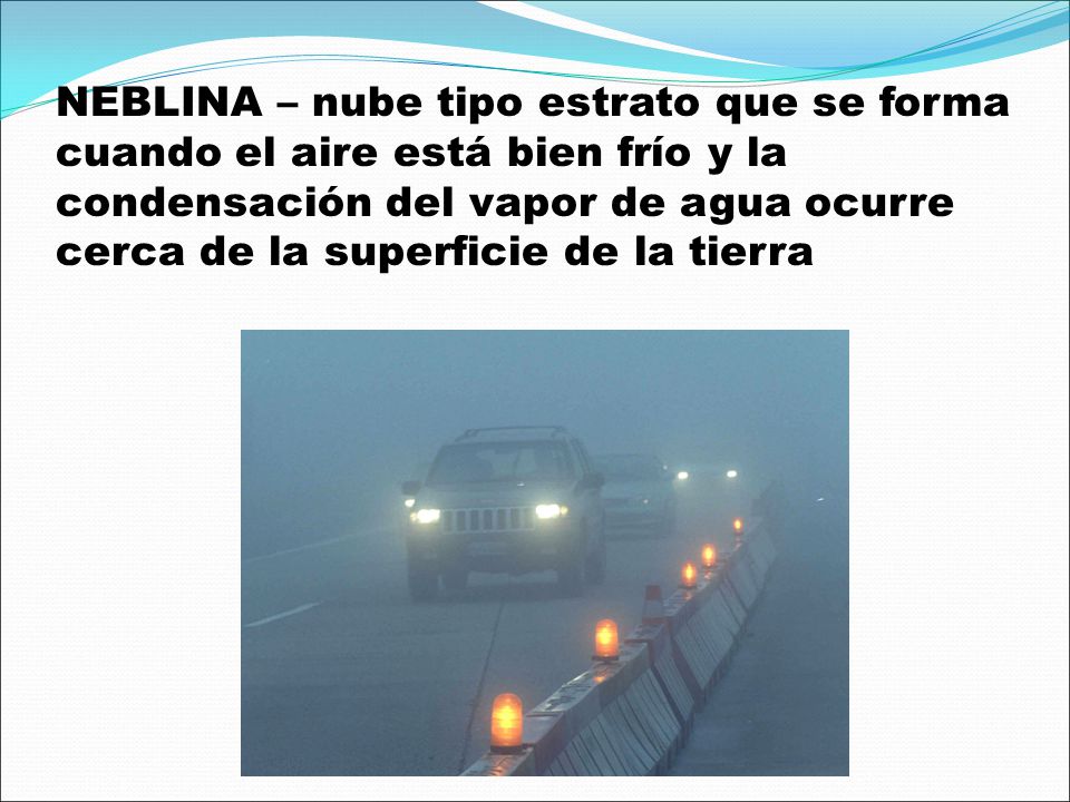 NEBLINA – nube tipo estrato que se forma cuando el aire está bien frío y la condensación del vapor de agua ocurre cerca de la superficie de la tierra
