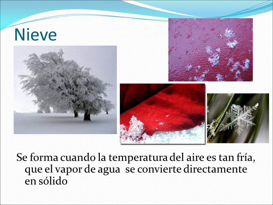 Nieve Se forma cuando la temperatura del aire es tan fría, que el vapor de agua se convierte directamente en sólido.