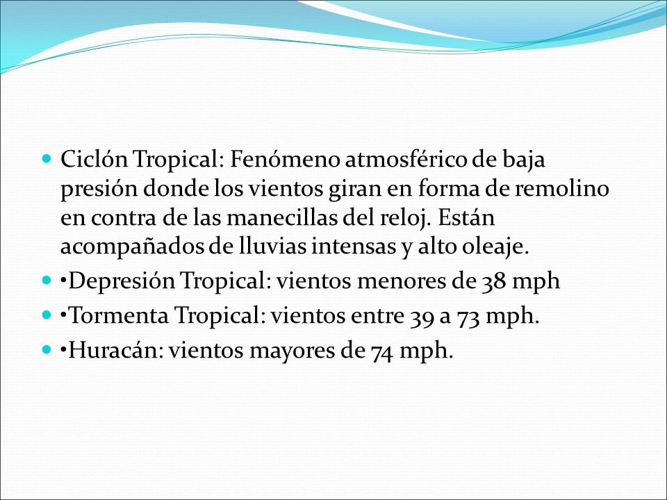 Ciclón Tropical: Fenómeno atmosférico de baja presión donde los vientos giran en forma de remolino en contra de las manecillas del reloj. Están acompañados de lluvias intensas y alto oleaje.