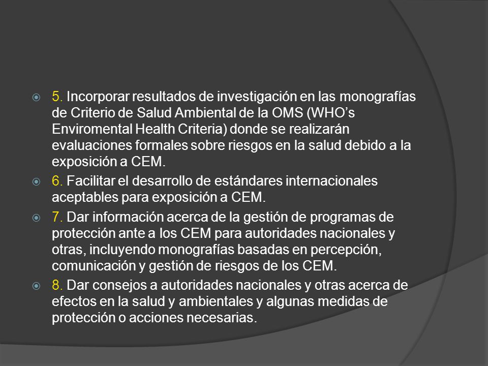 5. Incorporar resultados de investigación en las monografías de Criterio de Salud Ambiental de la OMS (WHO’s Enviromental Health Criteria) donde se realizarán evaluaciones formales sobre riesgos en la salud debido a la exposición a CEM.