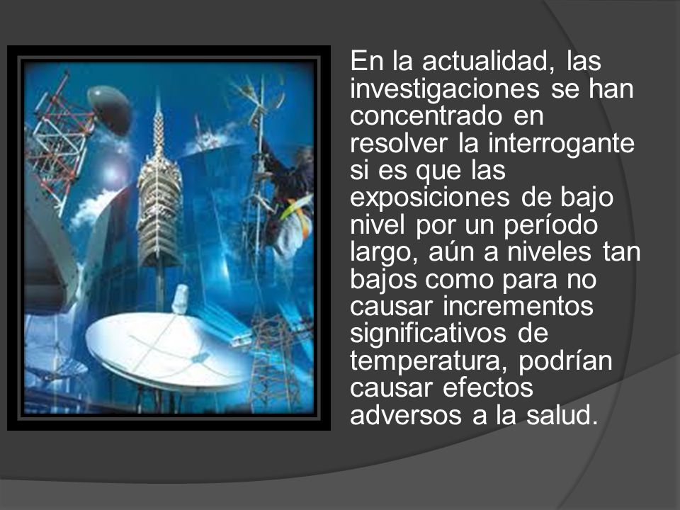 En la actualidad, las investigaciones se han concentrado en resolver la interrogante si es que las exposiciones de bajo nivel por un período largo, aún a niveles tan bajos como para no causar incrementos significativos de temperatura, podrían causar efectos adversos a la salud.