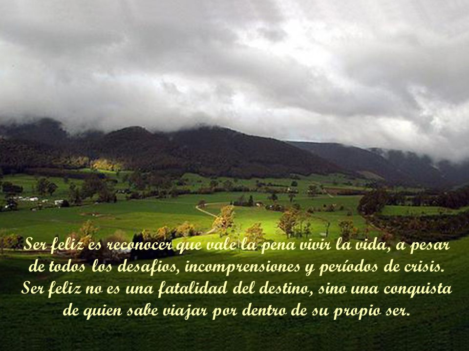 Ser feliz es reconocer que vale la pena vivir la vida, a pesar de todos los desafios, incomprensiones y períodos de crisis.