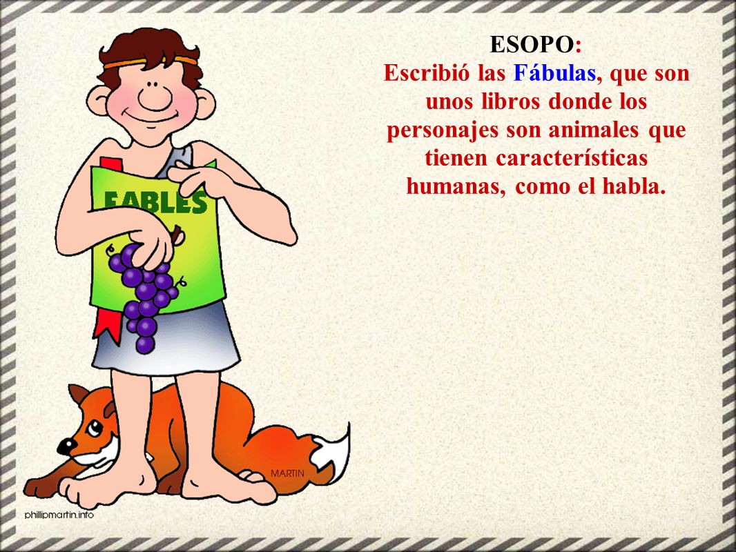 ESOPO: Escribió las Fábulas, que son unos libros donde los personajes son animales que tienen características humanas, como el habla.