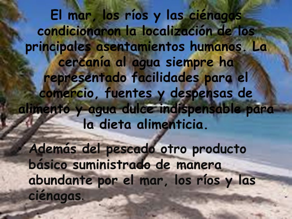 El mar, los ríos y las ciénagas condicionaron la localización de los principales asentamientos humanos. La cercanía al agua siempre ha representado facilidades para el comercio, fuentes y despensas de alimento y agua dulce indispensable para la dieta alimenticia.