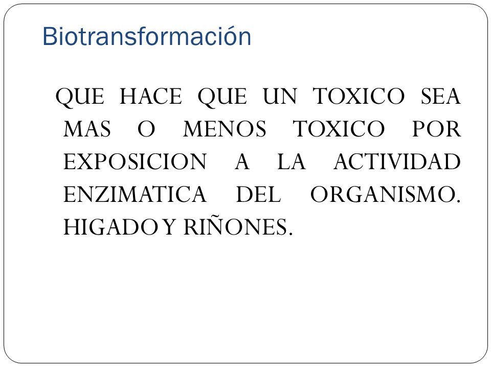Biotransformación QUE HACE QUE UN TOXICO SEA MAS O MENOS TOXICO POR EXPOSICION A LA ACTIVIDAD ENZIMATICA DEL ORGANISMO.