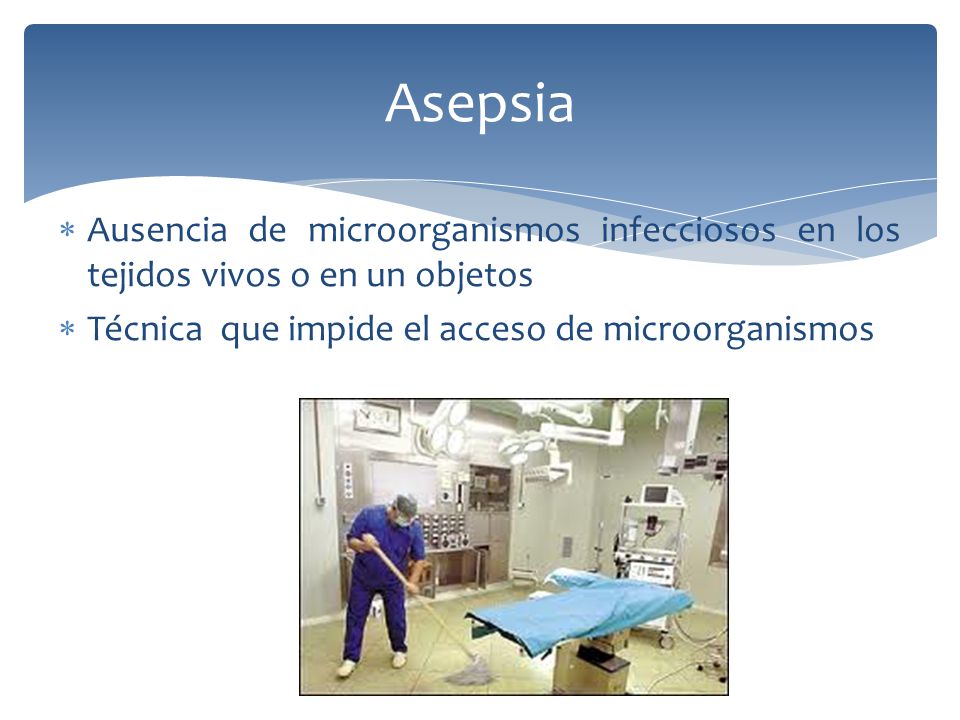 Asepsia Ausencia de microorganismos infecciosos en los tejidos vivos o en un objetos.