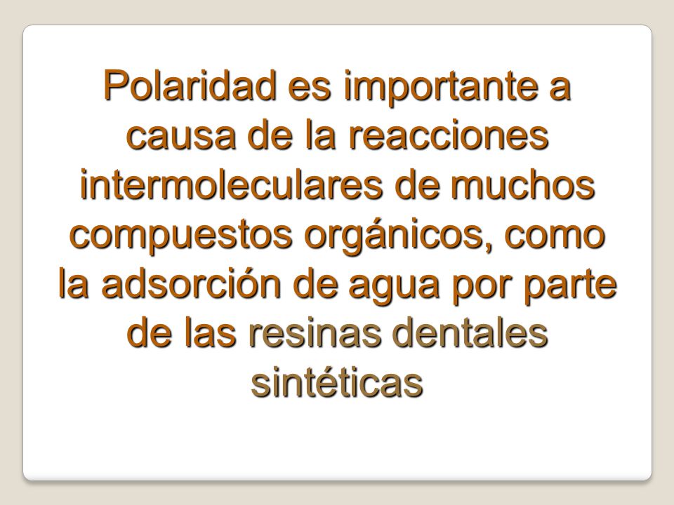 Polaridad es importante a causa de la reacciones intermoleculares de muchos compuestos orgánicos, como la adsorción de agua por parte de las resinas dentales sintéticas