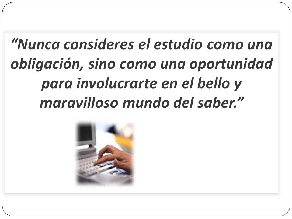 Nunca consideres el estudio como una obligación, sino como una oportunidad para involucrarte en el bello y maravilloso mundo del saber.