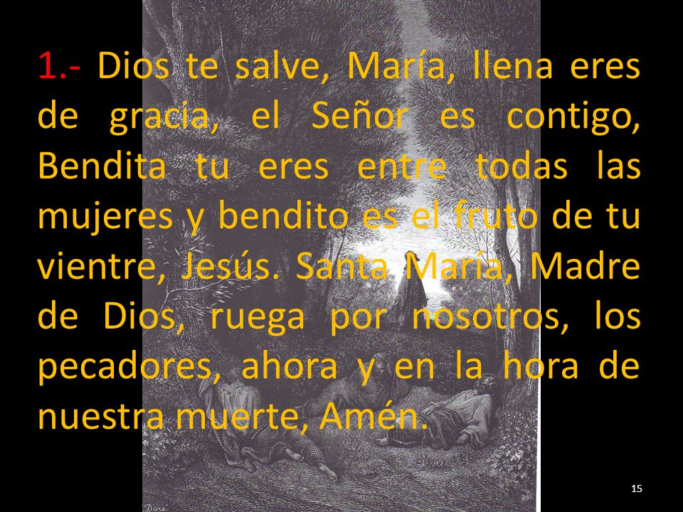 1.- Dios te salve, María, llena eres de gracia, el Señor es contigo, Bendita tu eres entre todas las mujeres y bendito es el fruto de tu vientre, Jesús.