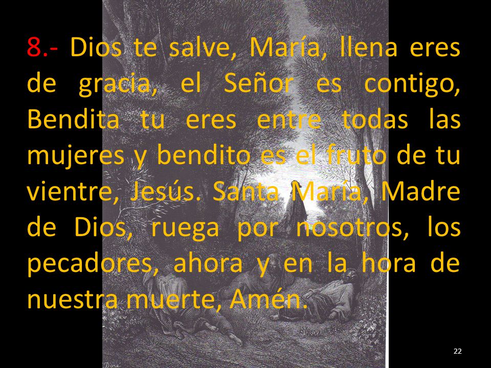 8.- Dios te salve, María, llena eres de gracia, el Señor es contigo, Bendita tu eres entre todas las mujeres y bendito es el fruto de tu vientre, Jesús.