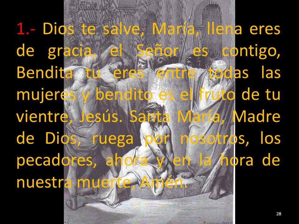 1.- Dios te salve, María, llena eres de gracia, el Señor es contigo, Bendita tu eres entre todas las mujeres y bendito es el fruto de tu vientre, Jesús.