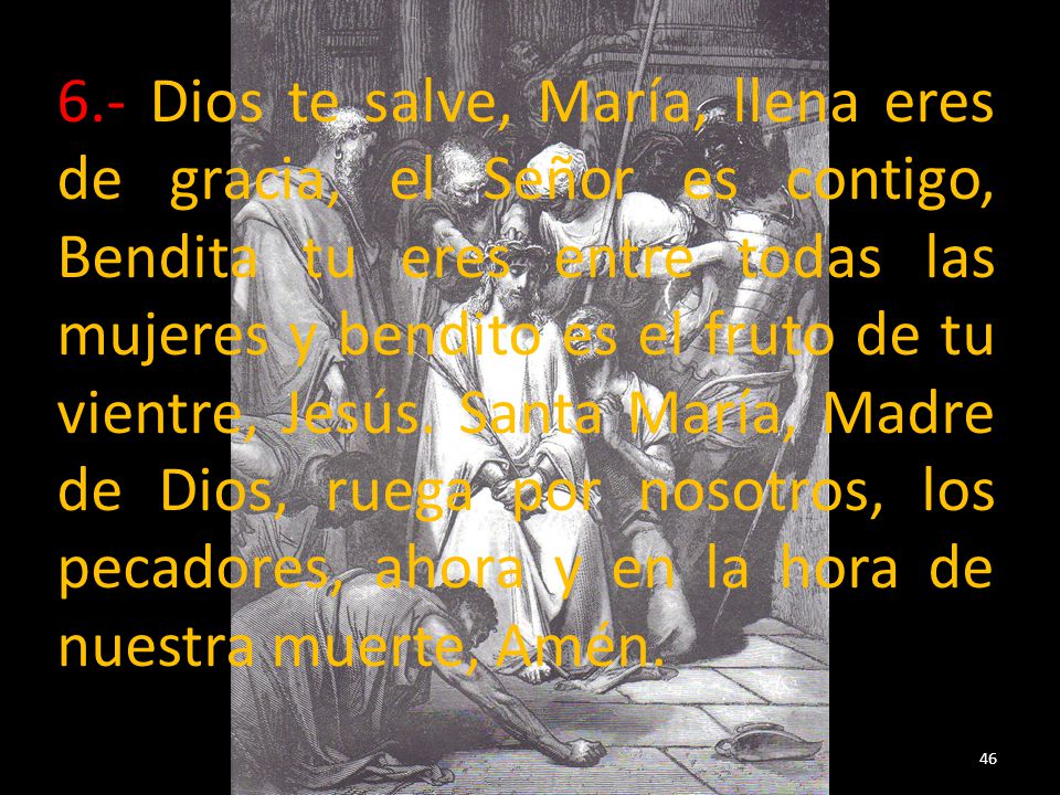 6.- Dios te salve, María, llena eres de gracia, el Señor es contigo, Bendita tu eres entre todas las mujeres y bendito es el fruto de tu vientre, Jesús.