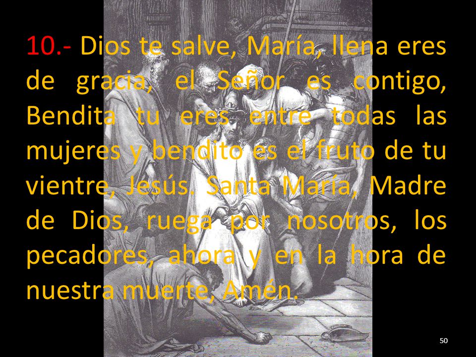 10.- Dios te salve, María, llena eres de gracia, el Señor es contigo, Bendita tu eres entre todas las mujeres y bendito es el fruto de tu vientre, Jesús.