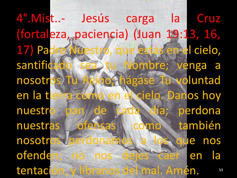 4°.Mist..- Jesús carga la Cruz (fortaleza, paciencia) (Juan 19:13, 16, 17) Padre Nuestro, que estás en el cielo, santificado sea tu Nombre; venga a nosotros Tu Reino; hágase Tu voluntad en la tierra como en el cielo.