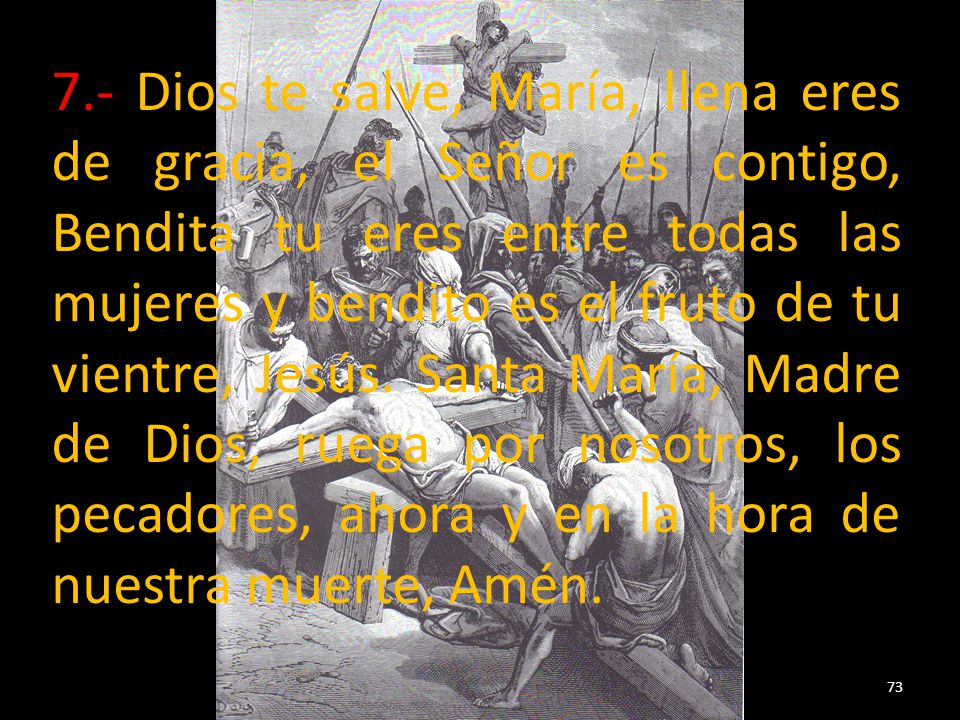 7.- Dios te salve, María, llena eres de gracia, el Señor es contigo, Bendita tu eres entre todas las mujeres y bendito es el fruto de tu vientre, Jesús.