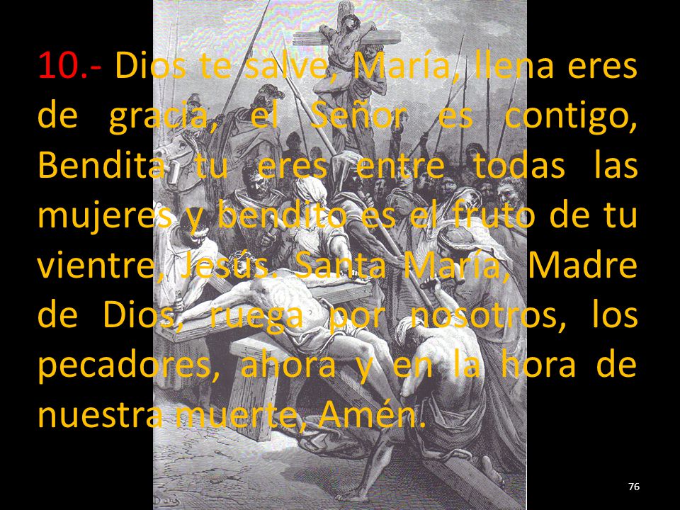 10.- Dios te salve, María, llena eres de gracia, el Señor es contigo, Bendita tu eres entre todas las mujeres y bendito es el fruto de tu vientre, Jesús.